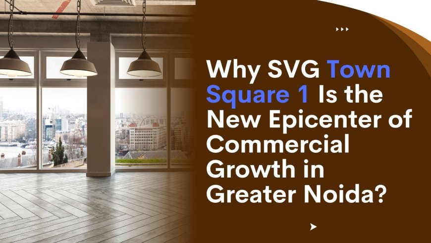 Why SVG Town Square 1 Is the New Epicenter of Commercial Growth in Greater Noida