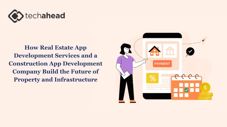 How Real Estate App Development Services and a Construction App Development Company Build the Future of Property and Infrastructure