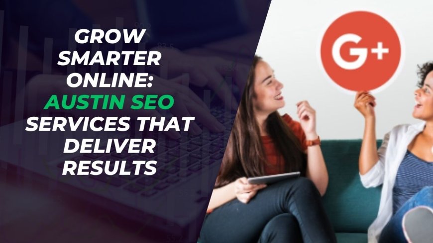 Grow Smarter Online: Austin SEO Services That Deliver Results
