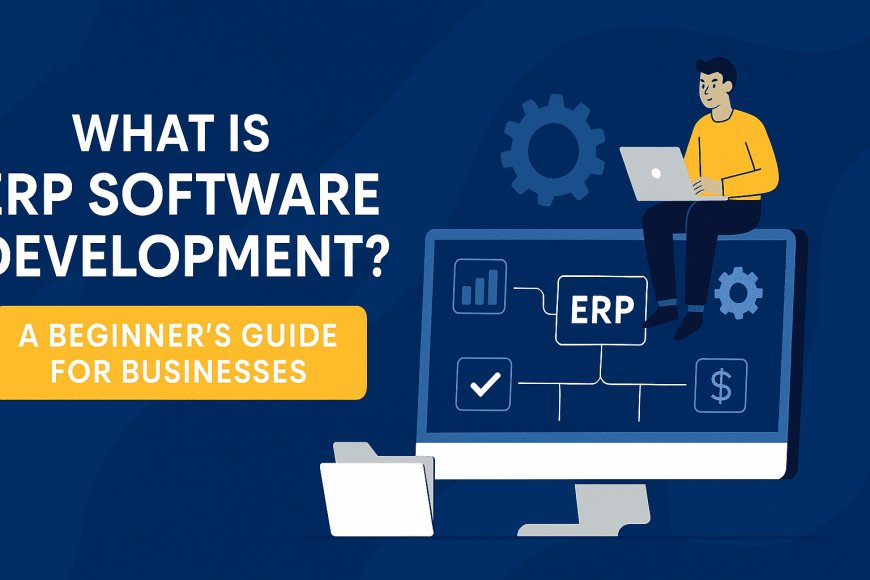 What is ERP Software Development? A Beginner’s Guide for Businesses